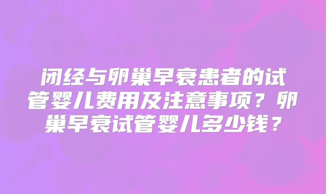 闭经与卵巢早衰患者的试管婴儿费用及注意事项？卵巢早衰试管婴儿多少钱？