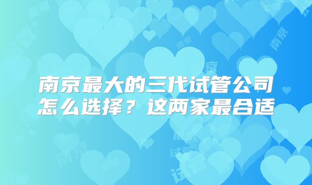 南京最大的三代试管公司怎么选择?这两家最合适
