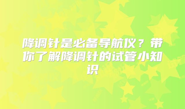 降调针是必备导航仪？带你了解降调针的试管小知识