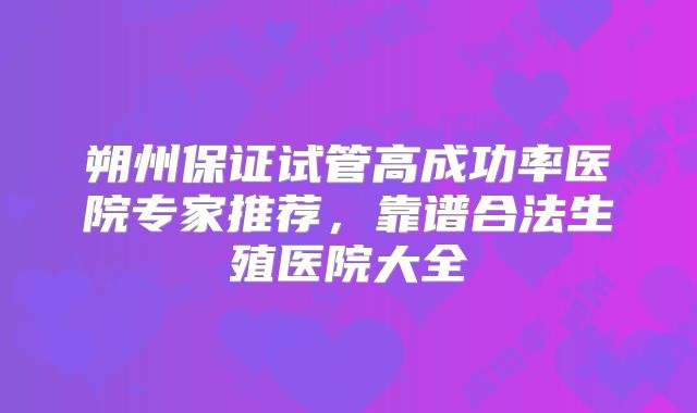 朔州保证试管高成功率医院专家推荐，靠谱合法生殖医院大全