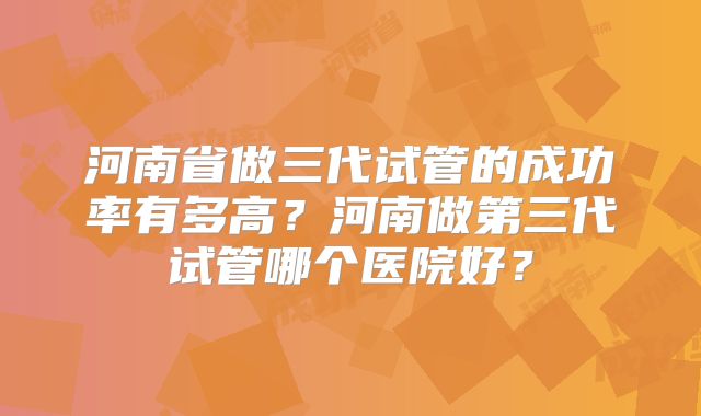 河南省做三代试管的成功率有多高？河南做第三代试管哪个医院好？