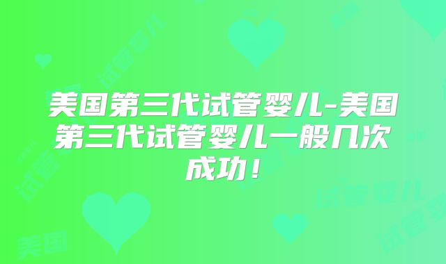 美国第三代试管婴儿-美国第三代试管婴儿一般几次成功!