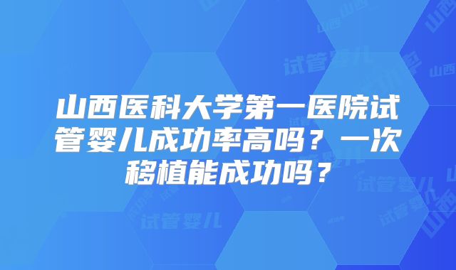 山西医科大学第一医院试管婴儿成功率高吗？一次移植能成功吗？