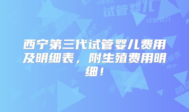 西宁第三代试管婴儿费用及明细表,附生殖费用明细!