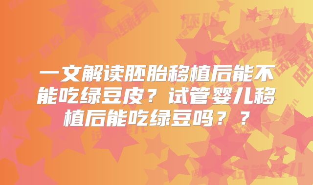 一文解读胚胎移植后能不能吃绿豆皮？试管婴儿移植后能吃绿豆吗？？