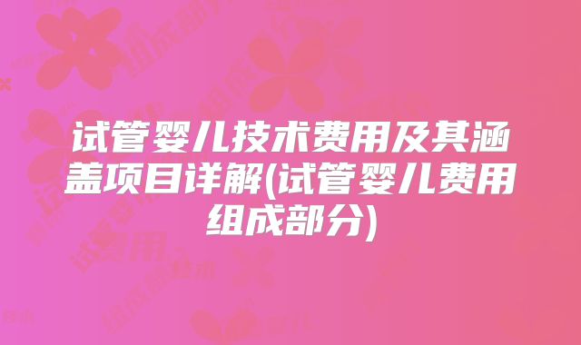试管婴儿技术费用及其涵盖项目详解(试管婴儿费用组成部分)