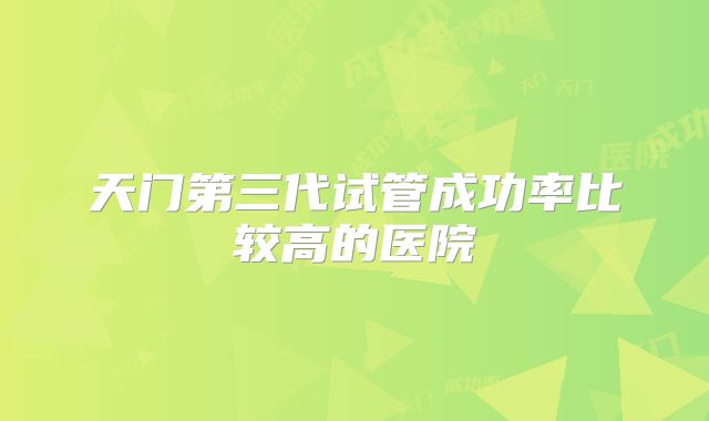 天门第三代试管成功率比较高的医院