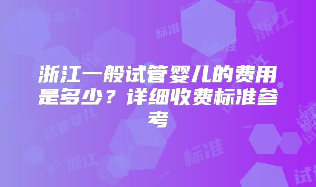 浙江一般试管婴儿的费用是多少？详细收费标准参考