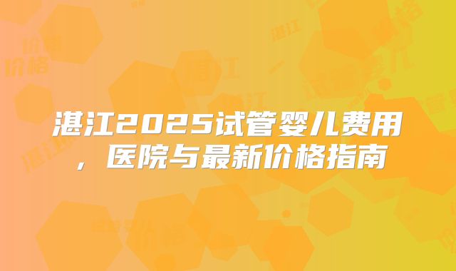 湛江2025试管婴儿费用，医院与最新价格指南
