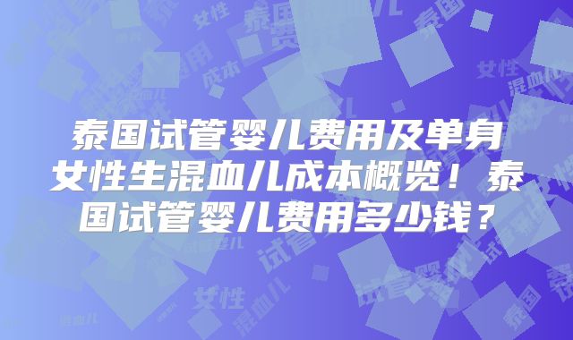 泰国试管婴儿费用及单身女性生混血儿成本概览！泰国试管婴儿费用多少钱？