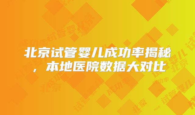 北京试管婴儿成功率揭秘,本地医院数据大对比
