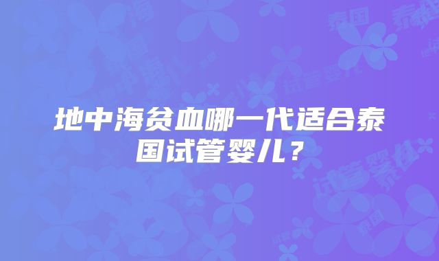 地中海贫血哪一代适合泰国试管婴儿?