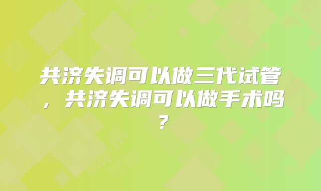 共济失调可以做三代试管，共济失调可以做手术吗？