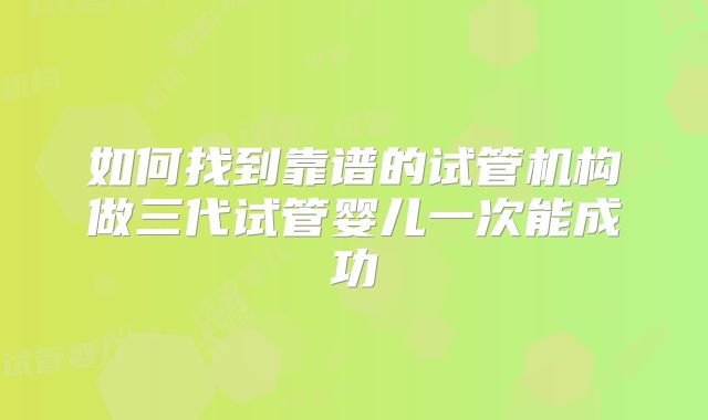 如何找到靠谱的试管机构做三代试管婴儿一次能成功