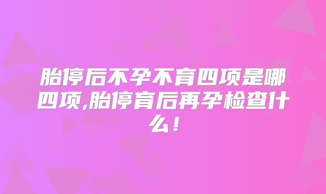 胎停后不孕不育四项是哪四项,胎停育后再孕检查什么！