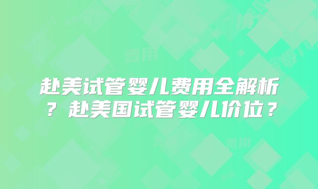赴美试管婴儿费用全解析？赴美国试管婴儿价位？