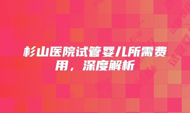 杉山医院试管婴儿所需费用，深度解析