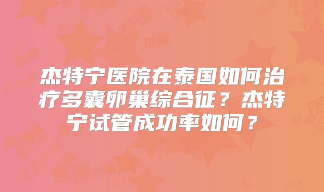 杰特宁医院在泰国如何治疗多囊卵巢综合征?杰特宁试管成功率如何?