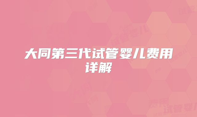 大同第三代试管婴儿费用详解
