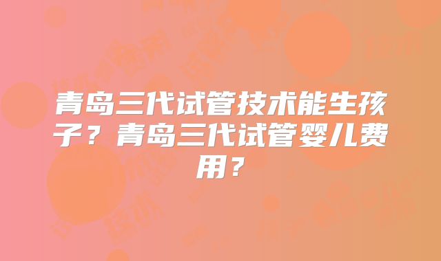 青岛三代试管技术能生孩子？青岛三代试管婴儿费用？