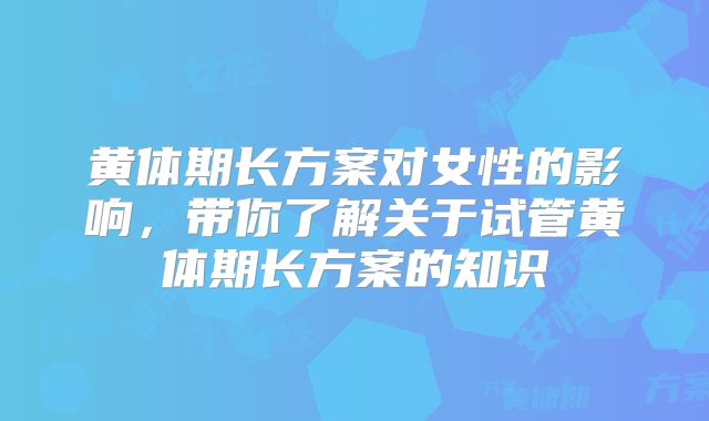 黄体期长方案对女性的影响，带你了解关于试管黄体期长方案的知识