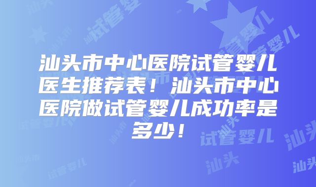 汕头市中心医院试管婴儿医生推荐表！汕头市中心医院做试管婴儿成功率是多少！