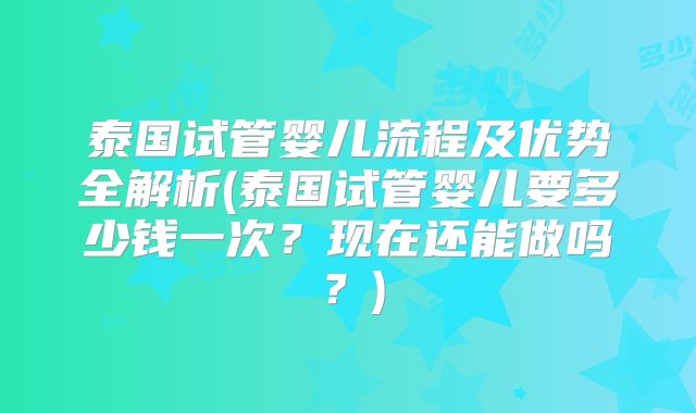 泰国试管婴儿流程及优势全解析(泰国试管婴儿要多少钱一次？现在还能做吗？)