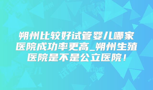朔州比较好试管婴儿哪家医院成功率更高_朔州生殖医院是不是公立医院！