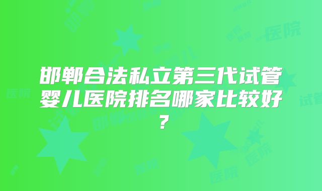 邯郸合法私立第三代试管婴儿医院排名哪家比较好？