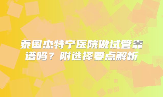 泰国杰特宁医院做试管靠谱吗？附选择要点解析