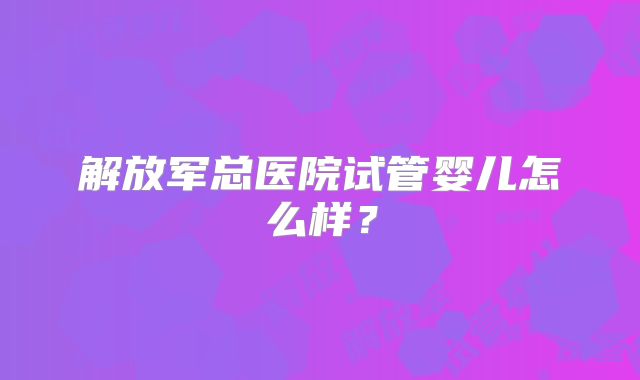 解放军总医院试管婴儿怎么样？