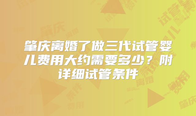 肇庆离婚了做三代试管婴儿费用大约需要多少？附详细试管条件