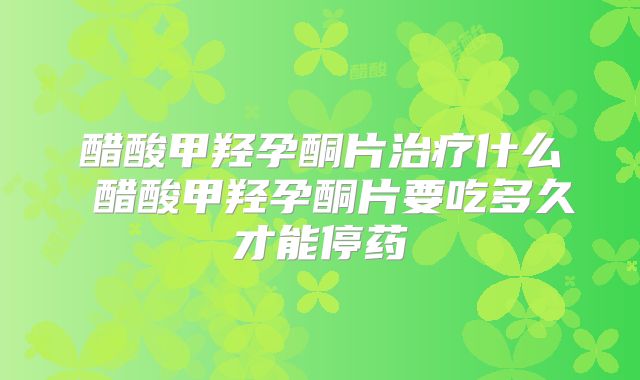 醋酸甲羟孕酮片治疗什么 醋酸甲羟孕酮片要吃多久才能停药