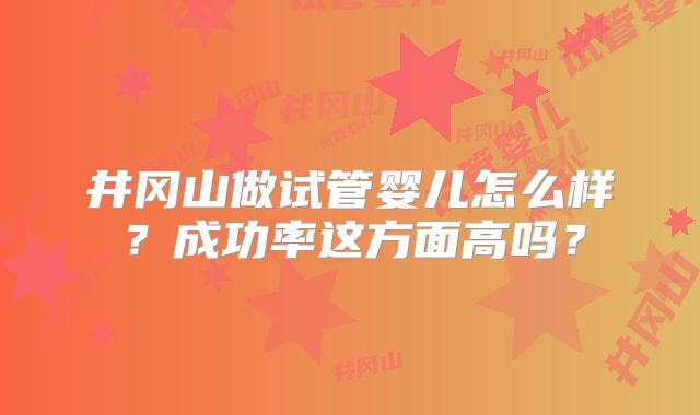 井冈山做试管婴儿怎么样？成功率这方面高吗？