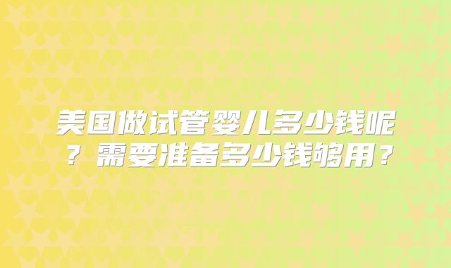美国做试管婴儿多少钱呢？需要准备多少钱够用？