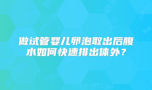 做试管婴儿卵泡取出后腹水如何快速排出体外？