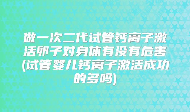 做一次二代试管钙离子激活卵子对身体有没有危害(试管婴儿钙离子激活成功的多吗)