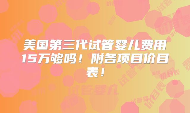 美国第三代试管婴儿费用15万够吗！附各项目价目表！