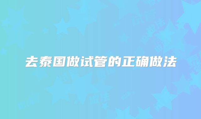 去泰国做试管的正确做法