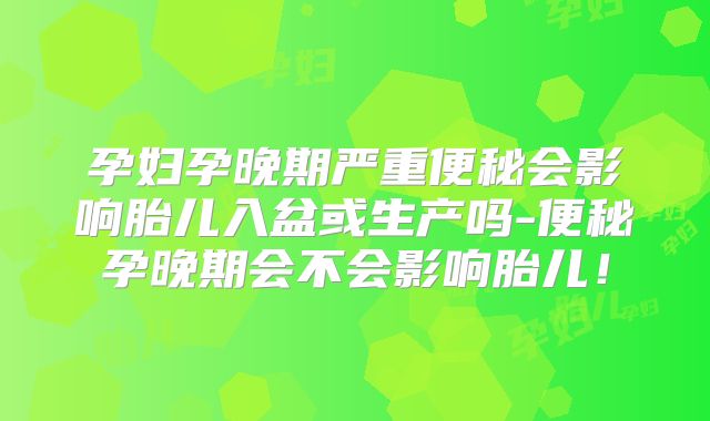 孕妇孕晚期严重便秘会影响胎儿入盆或生产吗-便秘孕晚期会不会影响胎儿！