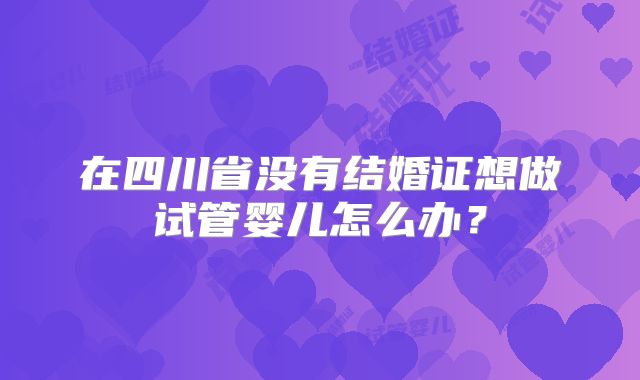 在四川省没有结婚证想做试管婴儿怎么办?