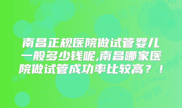 南昌正规医院做试管婴儿一般多少钱呢,南昌哪家医院做试管成功率比较高？！