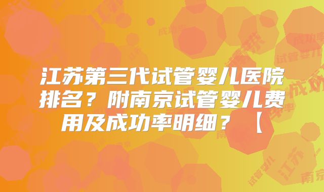 江苏第三代试管婴儿医院排名？附南京试管婴儿费用及成功率明细？【