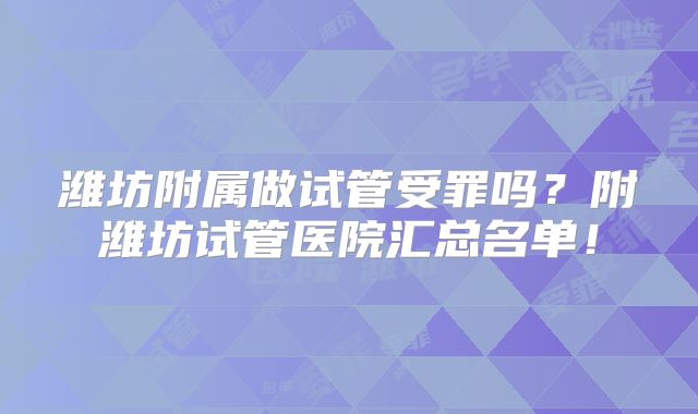 潍坊附属做试管受罪吗？附潍坊试管医院汇总名单！