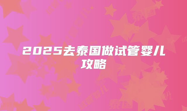 2025去泰国做试管婴儿攻略