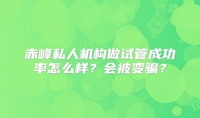 赤峰私人机构做试管成功率怎么样？会被变骗？