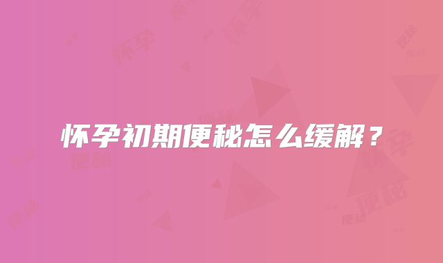 怀孕初期便秘怎么缓解？