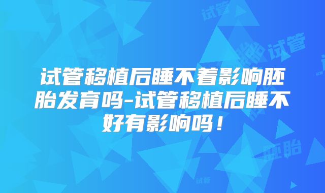 试管移植后睡不着影响胚胎发育吗-试管移植后睡不好有影响吗!