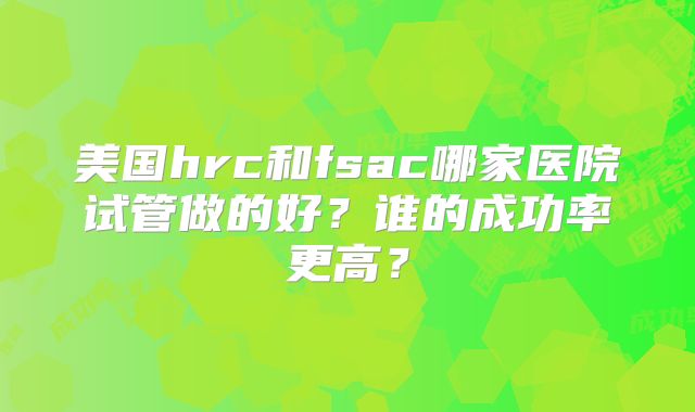 美国hrc和fsac哪家医院试管做的好？谁的成功率更高？