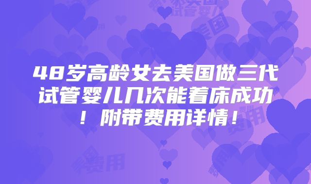 48岁高龄女去美国做三代试管婴儿几次能着床成功！附带费用详情！